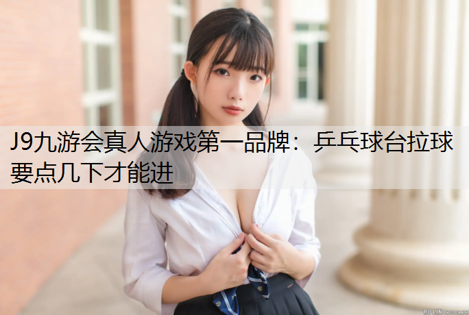 J9九游会真人游戏第一品牌：乒乓球台拉球要点几下才能进