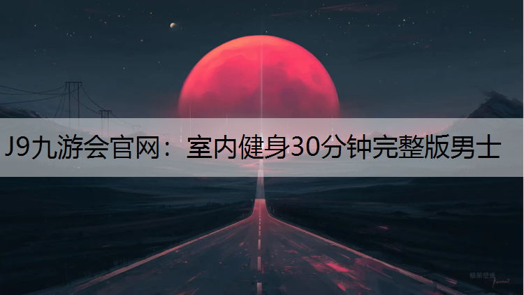 J9九游会官网：室内健身30分钟完整版男士